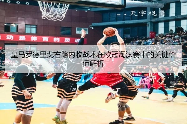 皇马罗德里戈右路内收战术在欧冠淘汰赛中的关键价值解析