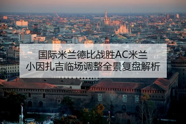 国际米兰德比战胜AC米兰 小因扎吉临场调整全景复盘解析