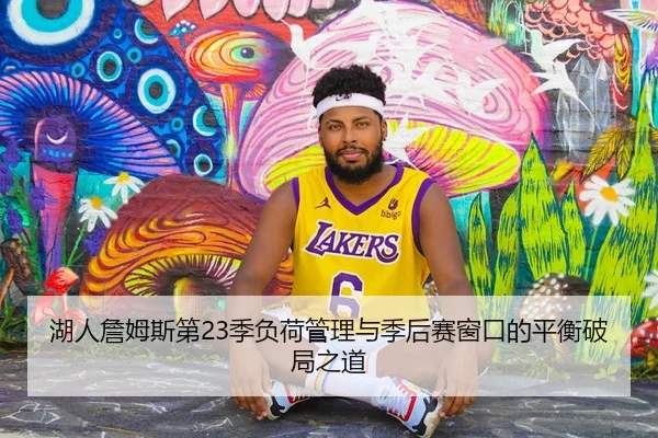 湖人詹姆斯第23季负荷管理与季后赛窗口的平衡破局之道