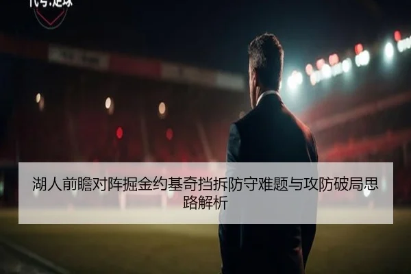 湖人前瞻对阵掘金约基奇挡拆防守难题与攻防破局思路解析（kaiyun）