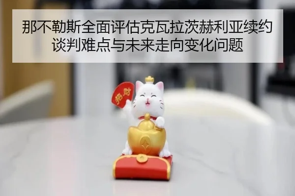 那不勒斯全面评估克瓦拉茨赫利亚续约谈判难点与未来走向变化问题 | kaiyun