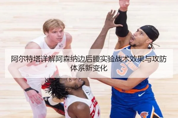 阿尔特塔详解阿森纳边后腰实验战术效果与攻防体系新变化 | kaiyun