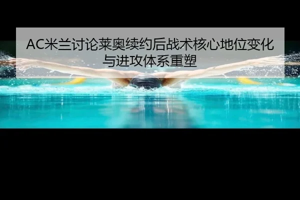 AC米兰讨论莱奥续约后战术核心地位变化与进攻体系重塑（kaiyun）