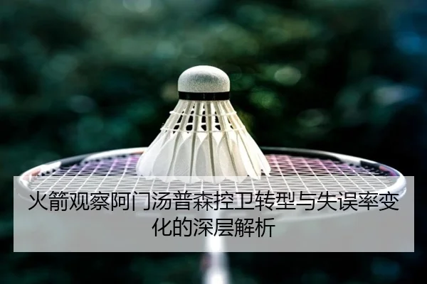 火箭观察阿门汤普森控卫转型与失误率变化的深层解析（kaiyun）