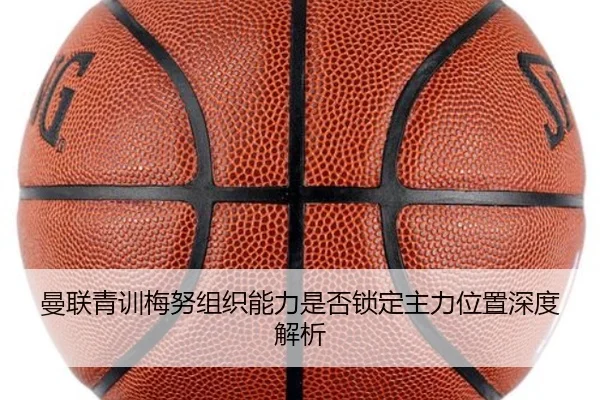 曼联青训梅努组织能力是否锁定主力位置深度解析