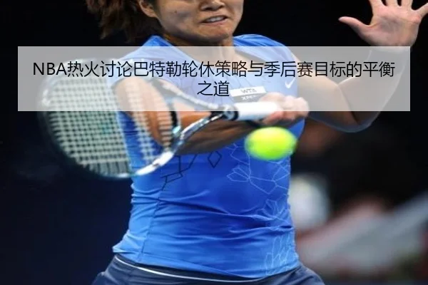 NBA热火讨论巴特勒轮休策略与季后赛目标的平衡之道（kaiyun）