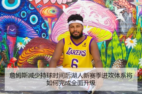 詹姆斯减少持球时间后湖人新赛季进攻体系将如何完成全面升级（kaiyun）