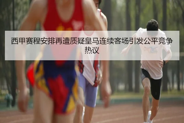 西甲赛程安排再遭质疑皇马连续客场引发公平竞争热议 | kaiyun