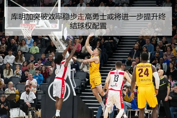 库明加突破效率稳步走高勇士或将进一步提升终结球权配置（kaiyun）